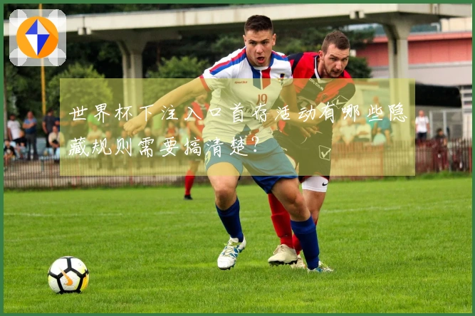 世界杯下注入口首存活动有哪些隐藏规则需要搞清楚？