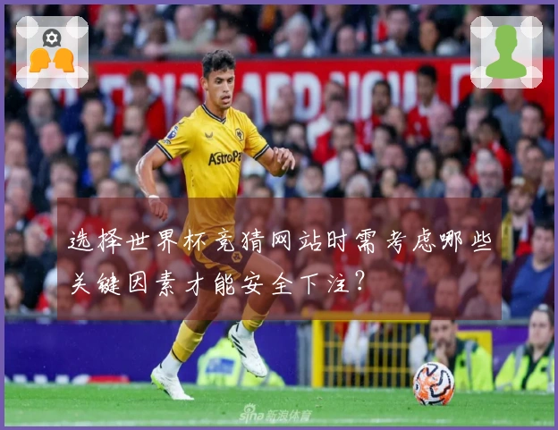 选择世界杯竞猜网站时需考虑哪些关键因素才能安全下注？