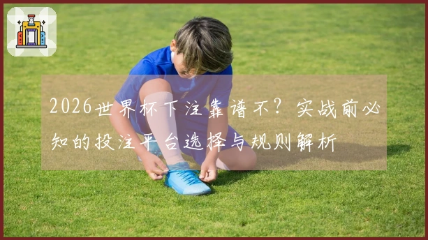 2026世界杯下注靠谱不？实战前必知的投注平台选择与规则解析
