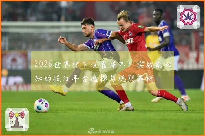 2026世界杯下注靠谱不?实战前必知的投注平台选择与规则解析