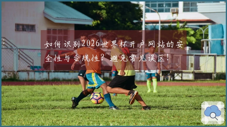 如何识别2026世界杯开户网站的安全性与合规性？避免常见误区！